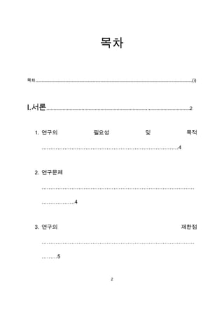 목차

목차.............................................................................................................................(ⅰ)




Ⅰ.서론..................................................................................................2


     1. 연구의                                       필요성                                     및                               목적

           ……………………………………………………………………4



     2. 연구문제

           ……………………………………………………………………………

           ……………….4



     3. 연구의                                                                                                           제한점

           ……………………………………………………………………………

           ………5



                                                                2
 