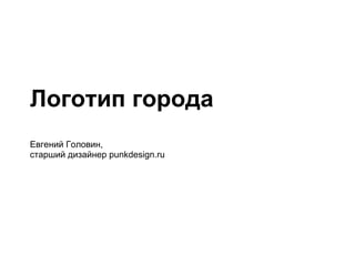 Логотип города
Евгений Головин,
старший дизайнер punkdesign.ru
 