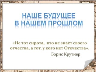 «Не тот сирота, кто не знает своего
отчества, а тот, у кого нет Отечества».
                     Борис Крутиер
 