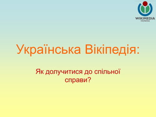 Українська Вікіпедія:
Як долучитися до спільної
справи?
 