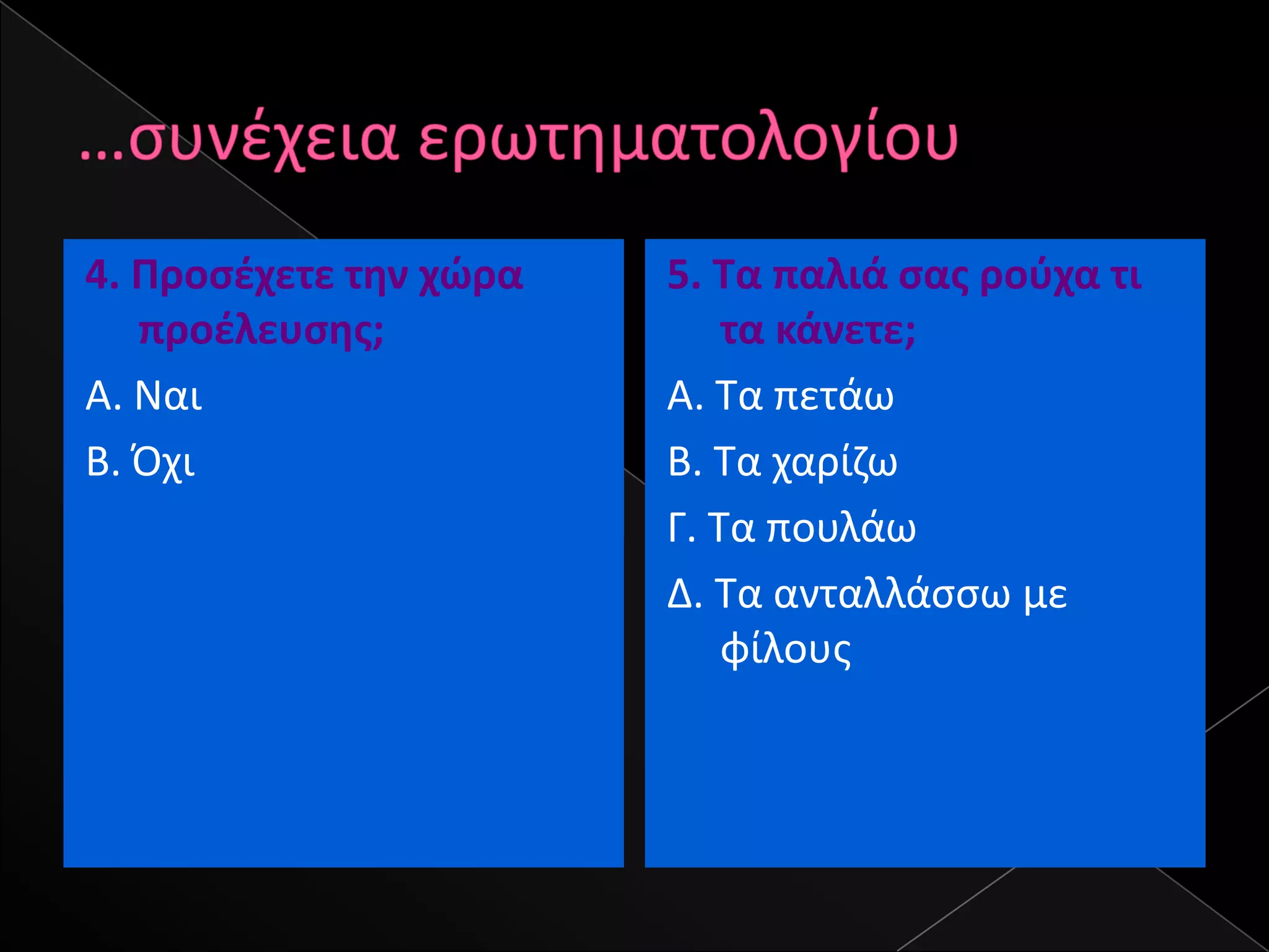 4. Ρροςζχετε τθν χϊρα   5. Τα παλιά ςασ ροφχα τι
   προζλευςθσ;              τα κάνετε;
Α. Ναι                  Α. Σα πετάω
Β. Όχι                  Β. Σα χαρίηω
                        Γ. Σα πουλάω
                        Δ. Σα ανταλλάςςω με
                            φίλουσ
 