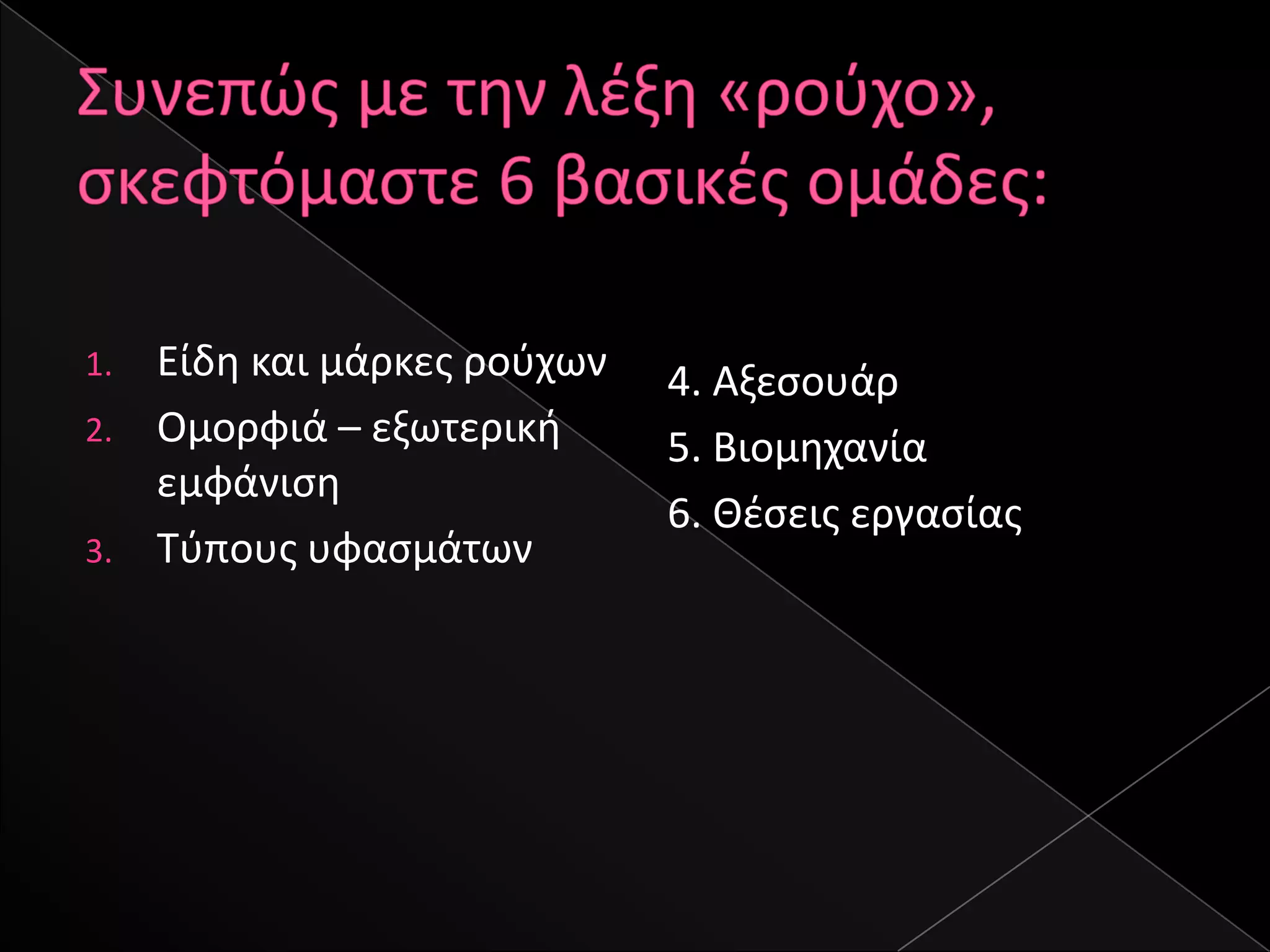 1.   Είδθ και μάρκεσ ροφχων   4. Αξεςουάρ
2.   Ομορφιά – εξωτερικι      5. Βιομθχανία
     εμφάνιςθ
                              6. Θζςεισ εργαςίασ
3.   Σφπουσ υφαςμάτων
 