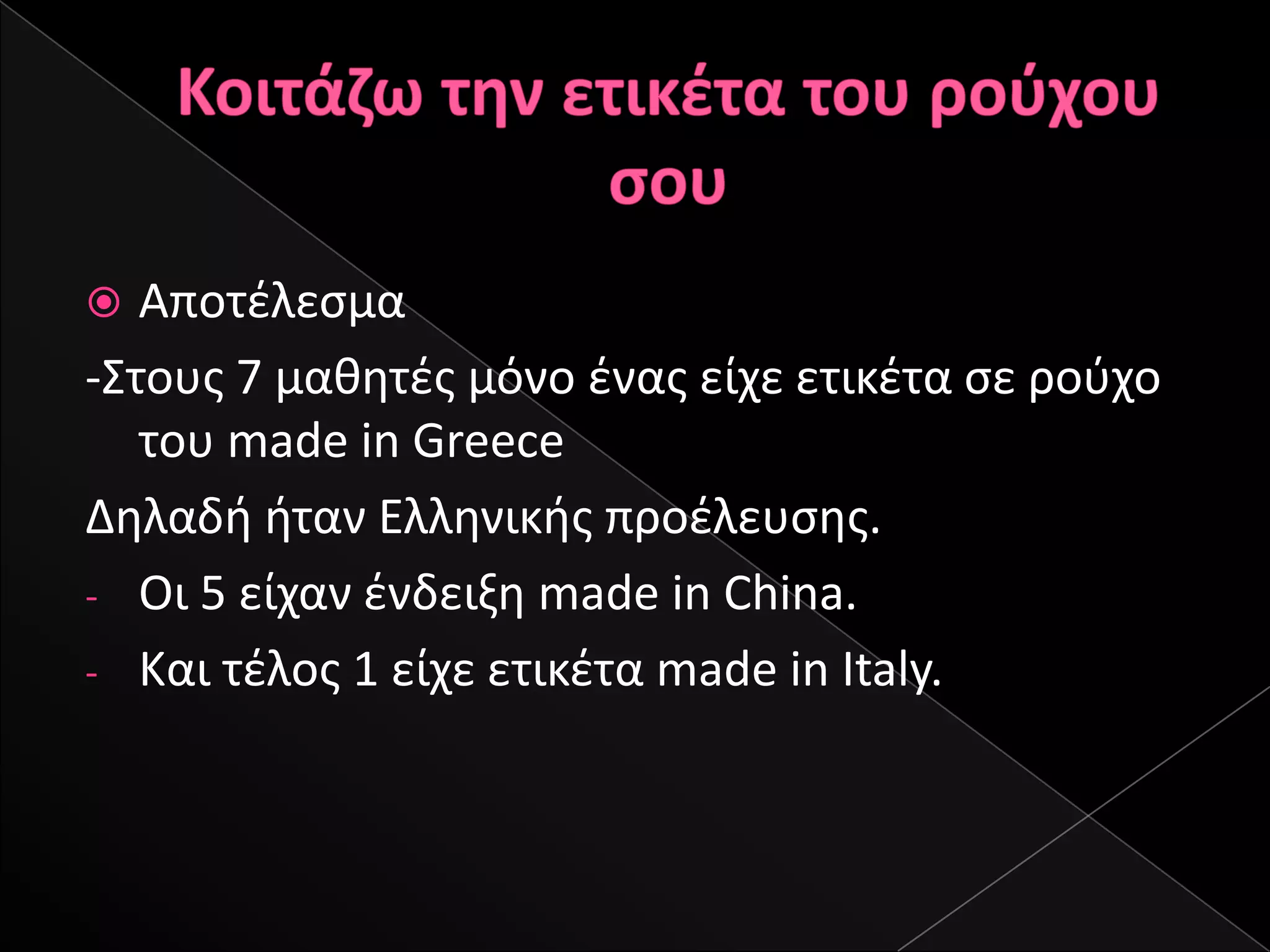   Αποτζλεςμα
-΢τουσ 7 μακθτζσ μόνο ζνασ είχε ετικζτα ςε ροφχο
   του made in Greece
Δθλαδι ιταν Ελλθνικισ προζλευςθσ.
- Oι 5 είχαν ζνδειξθ made in China.
- Και τζλοσ 1 είχε ετικζτα made in Italy.
 