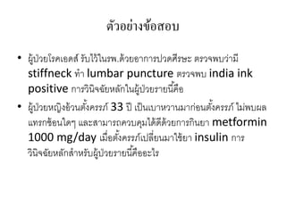 ตัวอย่างข้อสอบ
• ผู้ป่วยโรคเอดส์ รับไว้ ในรพ.ด้ วยอาการปวดศีรษะ ตรวจพบว่ามี
  stiffneck ทา lumbar puncture ตรวจพบ india ink
  positive การวินิจฉัยหลักในผู้ป่วยรายนี ้คือ
• ผู้ป่วยหญิงอ้ วนตังครรภ์ 33 ปี เป็ นเบาหวานมาก่อนตังครรภ์ ไม่พบผล
                    ้                                ้
  แทรกซ้ อนใดๆ และสามารถควบคุมได้ ดีด้วยการกินยา metformin
  1000 mg/day เมื่อตังครรภ์เปลี่ยนมาใช้ ยา insulin การ
                              ้
  วินิจฉัยหลักสาหรับผู้ป่วยรายนี ้คืออะไร
 