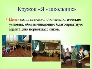 Кружок «Я - школьник»
• Цель- создать психолого-педагогические
  условия, обеспечивающие благоприятную
  адаптацию первоклассников.
 