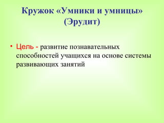 Кружок «Умники и умницы»
           (Эрудит)

• Цель - развитие познавательных
  способностей учащихся на основе системы
  развивающих занятий
 
