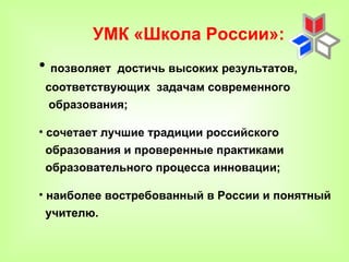 УМК «Школа России»:
• позволяет   достичь высоких результатов,
 соответствующих задачам современного
  образования;

• сочетает лучшие традиции российского
 образования и проверенные практиками
 образовательного процесса инновации;

• наиболее востребованный в России и понятный
 учителю.
 