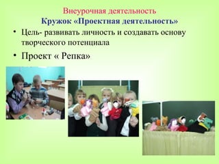 Внеурочная деятельность
       Кружок «Проектная деятельность»
• Цель- развивать личность и создавать основу
  творческого потенциала
• Проект « Репка»
 