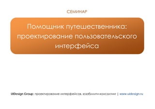 СЕМИНАР


     Помощник путешественника:
   проектирование пользовательского
             интерфейса




UIDesign Group: проектирование интерфейсов, юзабилити-консалтинг | www.uidesign.ru
 