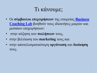 Τη θάλνπκε;
• Οη ζύμβοςλοι επισειπήζεων ηεο εηαηξείαο Business
  Coaching Lab βνεζνύλ ηνπο ηδηνθηήηεο κηθξώλ θαη
  κεζαίσλ...