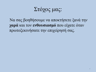 Σηόρνο καο:
Να ζαο βνεζήζνπκε λα απνθηήζεηε μαλά ηελ
σαπά θαη ηνλ ενθοςζιαζμό πνπ είραηε όηαλ
πξσηνμεθηλήζαηε ηελ επηρείξε...