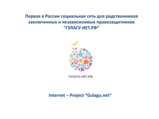 Первая в России социальная сеть для родственников
 заключенных и независисимых правозащитников
                 “ГУЛАГУ-НЕТ.РФ”




          Internet – Project “Gulagu.net”
 