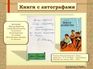 Книги с автографами


     Автограф:
  "Моему дорогому
 Глебу Михайловичу
     за великое
   долготерпение
     от самого
бестолкового автора.
     Н. Осинин"




                        Осинин, Николай Петрович. Земля
                        мужества / Н. П. Осинин. – Новосибирск :
                        Новосиб. кн. изд-во, 1961. – 104 с.



                                      Личная библиотека Г. М. Пушкарева.
                                      Виртуальная выставка, (с) АКУНБ, 2012
 