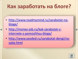 Как заработать на блоге?

• http://www.readmymind.ru/zarabotat-na-
  bloge/
• http://money-job.ru/kak-zarabotat-v-
  internete-s-pomoshhyu-bloga/
• http://www.seoded.ru/zarabotat-dengi/na-
  saite.html
 
