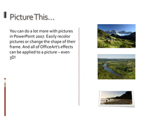 Picture This…
You can do a lot more with pictures
in PowerPoint 2007. Easily recolor
pictures or change the shape of their
frame. And all of OfficeArt’s effects
can be applied to a picture – even
3D!
 