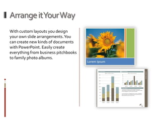 Arrange itYour Way
With custom layouts you design
your own slide arrangements. You
can create new kinds of documents
with PowerPoint. Easily create
everything from business pitchbooks
to family photo albums.
 