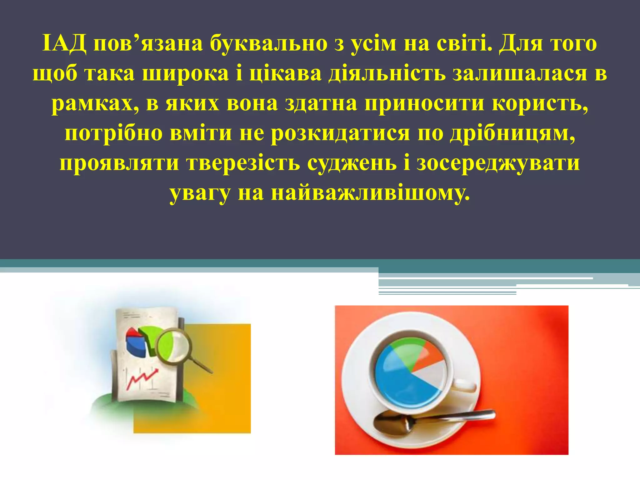 ІАД пов’язана буквально з усім на світі. Для того
щоб така широка і цікава діяльність залишалася в
 рамках, в яких вона здатна приносити користь,
  потрібно вміти не розкидатися по дрібницям,
  проявляти тверезість суджень і зосереджувати
           увагу на найважливішому.
 