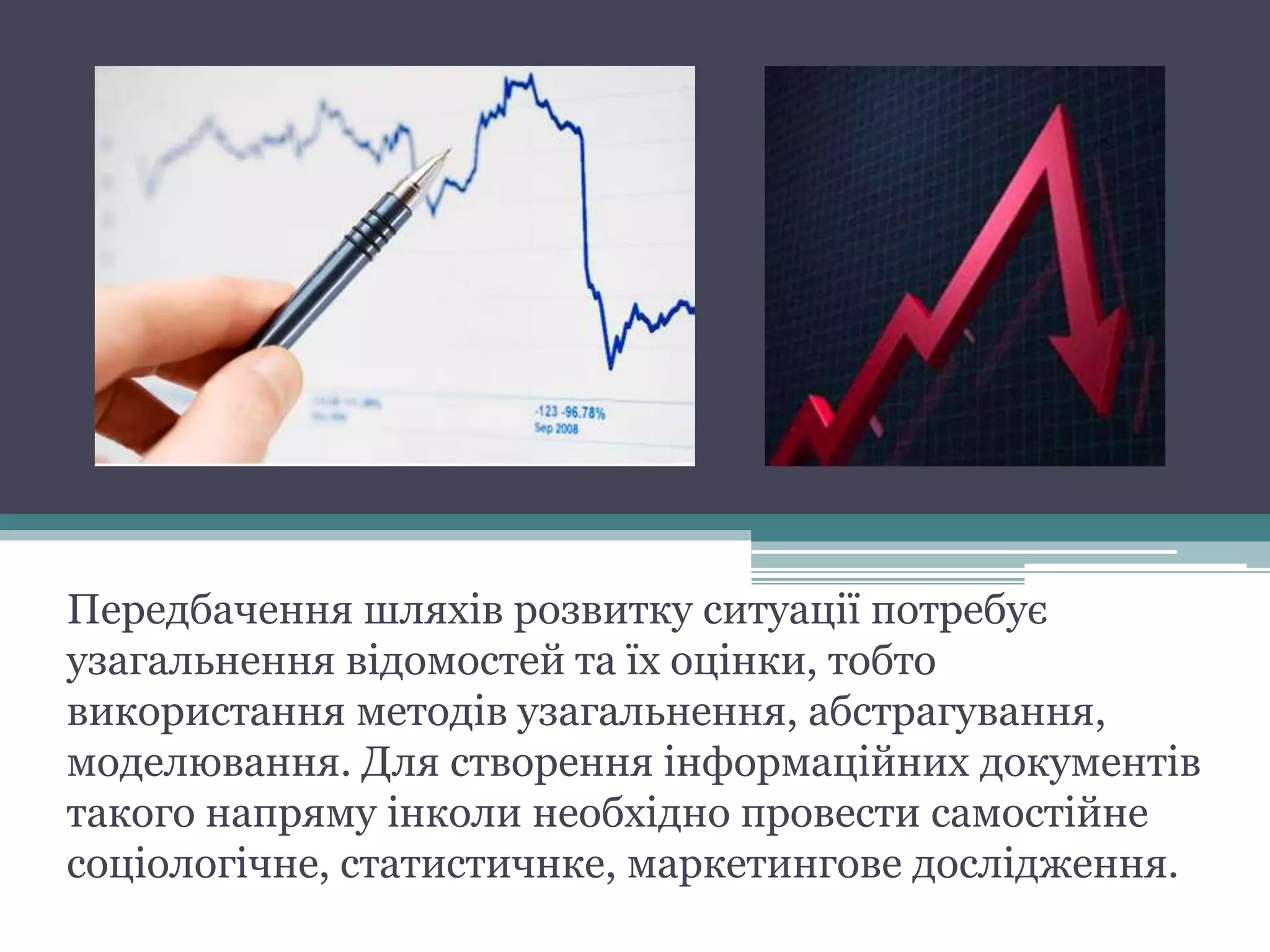 Передбачення шляхів розвитку ситуації потребує
узагальнення відомостей та їх оцінки, тобто
використання методів узагальнення, абстрагування,
моделювання. Для створення інформаційних документів
такого напряму інколи необхідно провести самостійне
соціологічне, статистичнке, маркетингове дослідження.
 