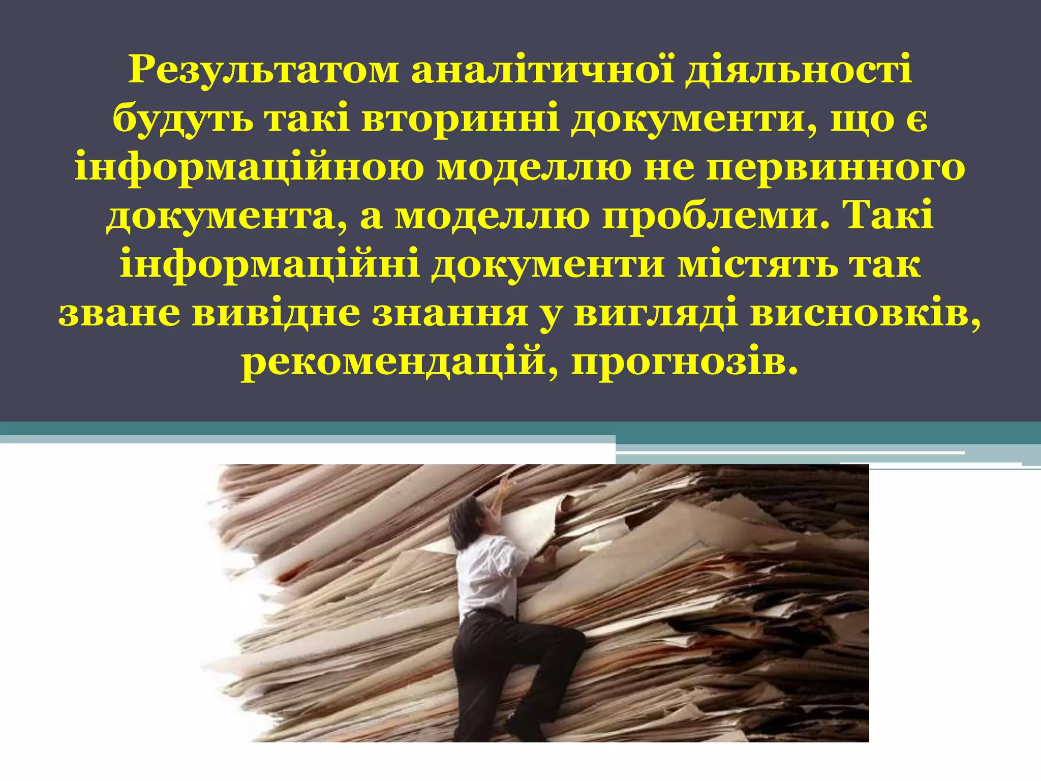 Результатом аналітичної діяльності
   будуть такі вторинні документи, що є
 інформаційною моделлю не первинного
   документа, а моделлю проблеми. Такі
    інформаційні документи містять так
зване вивідне знання у вигляді висновків,
          рекомендацій, прогнозів.
 