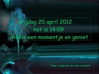 vrijdag 20 april 2012
        het is 14:09
Relax een momentje en geniet




              Naar volgende dia met muisklik
 