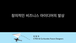 창의적인 비즈니스 아이디어의 발상




       최형욱
       CTEO & Co-founder, Future Designers
 