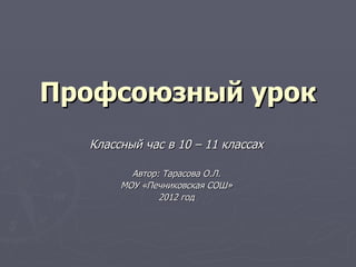 Профсоюзный урок
  Классный час в 10 – 11 классах

         Автор: Тарасова О.Л.
       МОУ «Печниковская СОШ»
               2012 год
 
