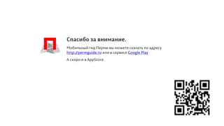 Спасибо за внимание.
Мобильный гид Перми вы можете скачать по адресу
http://permguide.ru или в сервисе Google Play
А скоро и в AppStore.
 