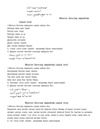 Ìîíãîë áè÷ãýýð ººðèéãºº
            ñîðü¸     ¹346
1.Ìîíãîë áè÷ãýýð õºðâ¿¿ëýí öýâýð ñàéõàí áè÷.
Õîéãóóð ÿâàà õîðü ãàðóé
Õîíãîð àëàã ãàëóó
Õîéãóóð ãàðàõ íü óó
Óðäóóð ãàðàõ íü óó.
Äàëàíãèéí ýíãýðèéí
Äàëàí öàãààí ãýðèéí
Äàí öàãààí äààâóóí á¿ðýýñ.
2. “ãàëóó” ãýñýí ¿ãèéã íýðèéí   íºõöºëººð á¿ðýí õóâèëãààðàé.
3. Äàðààõ õýñãèéã áè÷ãèéí ãàëèãààð õºðâ¿¿ëæ áè÷.




                    Ìîíãîë áè÷ãýýð ººðèéãºº ñîðü¸              ¹347
1.Ìîíãîë áè÷ãýýð õºðâ¿¿ëýí öýâýð ñàéõàí áè÷.
Áàëëóóðààð áàëëàæ çóðàã çóðëàà
Äàëëóóðààð äàëëàæ çóðàì àãíàëàà.
Òýð ýðýã äýýð õàð òàðëàí áÿðóó
Øàð ýðýã äýýð áîð òàðëàí áÿðóó.
2. “áàëëóóð” ãýñýí ¿ãèéã íýðèéí   íºõöºëººð á¿ðýí õóâèëãààðàé.
3. Äàðààõ õýñãèéã áè÷ãèéí ãàëèãààð õºðâ¿¿ëæ áè÷.




                    Ìîíãîë áè÷ãýýð ººðèéãºº ñîðü¸              ¹348
1.Ìîíãîë áè÷ãýýð õºðâ¿¿ëýí öýâýð ñàéõàí áè÷.
Õ¿ì¿¿ñèéã ºíãº ºíãèéí ëÿíõóà öýöýãòýé ç¿éðëýæ áîëîõ áºãººä òýãýõäýý òîãòìîë óñàíä
óðãàäàã öýíõýð, óëààí, øàð, öàãààí ºíãèéí ëÿíõóàòàé ç¿éðëýæ áîëîõ áà òýäãýýð íü öóãààðàà
óñàíä óðãàäàã õýäèé ÷ íýã õýñýã íü óñàí äýýð, íºãºº íü óñíû ãàäàðãà äýýð, ãóðàâ äàõü íü
óñíààñ äýýø óñàíä õ¿ðýëã¿é óðãàäàã áèëýý.
2. “óñ” ãýñýí ¿ãèéã íýðèéí   íºõöºëººð á¿ðýí õóâèëãààðàé.
 