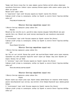 Òºìºð ãóàé áîñîæ î÷îîä áîð òîñ õºâæ õººðºí øóóãüæ áàéãàà àìòòàé ñàéõàí àéðàãíààñ
õ¿¿ãèéíõýý áýëýãëýñýí ãî¸ìñîã ýðýýí øààçàíä áÿëõàì ä¿¿ðýí õèéæ øèìýí øèìýí óóëàà. Áè
àéðàã óóõ äóðòàé.
Ìàíàé íóòàãò àéðàã ýëáýã.
2. “îîäîãíîñîí” ãýäýã ¿ãèéã á¿òöýýð çàäàëæ,òóñ á¿ðèéã íýðëýæ áè÷./4îíîî/
3.Äîîðõ ¿ãñèéã óòãààð íü ñàëààëóóëæ, õýëáýð òóñ á¿ðèéã íü ìîíãîë áè÷èãò áóóëãàæ,òàéëáàð
õèéíý ¿¿?
      Ó÷èð,ººð,ºòãº,ºðºì,íàð


                    Ìîíãîë áè÷ãýýð ººðèéãºº ñîðü¸          ¹51
1.Ìîíãîë áè÷ãýýð õºðâ¿¿ëýí öýâýð ñàéõàí áè÷.
      Ìàíàéõ
Ìàíàé àì á¿ë îëîí.Áè àõ,ýã÷, ä¿¿òýéãýý ºíºð îëóóëàà àìüäàð÷ áàéíà.Ìèíèé ààâ óðàí
çóðãèéí áàãø õ¿í. Ìèíèé ýýæ õ¿íèé ýì÷ýýð àæèëëàäàã.Áè ààâ ýýæèéíõýý ìýðãýæëèéã
óëàìæèëíà.
2. “÷èãëýëýýðýý” ãýäýã ¿ãèéã á¿òöýýð çàäàëæ,òóñ á¿ðèéã íýðëýæ áè÷./4îíîî/
3.Äîîðõ ¿ãñèéã óòãààð íü ñàëààëóóëæ, õýëáýð òóñ á¿ðèéã íü ìîíãîë áè÷èãò áóóëãàæ,òàéëáàð
õèéíý ¿¿?
      Îä,óõ,á¿¿ðýã,á¿òýõ,á¿ë
                    Ìîíãîë áè÷ãýýð ººðèéãºº ñîðü¸          ¹52
1.Ìîíãîë áè÷ãýýð õºðâ¿¿ëýí öýâýð ñàéõàí áè÷.
      Öàã
Öàã áîë àëò øèã ¿íýòýé. Õ¿¿õýä á¿ð öàãèéã çºâ àøèãëàÿ.Õýðýâ ÷ºëººò öàãàà ñóðàõ ìýäýõýä
çîðèóëáàë îíö ñàéí ñóðàëöàæ ÷àäíà.Íýã õîíîãò õîðèí öàã áàéäàã. Áèä îëîí òºðëèéí öàã
ìýäíý. Õàíàíä òîì öàã áàéâ.
2. “õàãà÷èõûã” ãýäýã ¿ãèéã á¿òöýýð çàäàëæ,òóñ á¿ðèéã íýðëýæ áè÷./4îíîî/
3.Äîîðõ ¿ãñèéã óòãààð íü ñàëààëóóëæ, õýëáýð òóñ á¿ðèéã íü ìîíãîë áè÷èãò áóóëãàæ,òàéëáàð
õèéíý ¿¿?
      Õàíà,õàâ,õàâñàð,øóâòàð,õóóðàé


                    Ìîíãîë áè÷ãýýð ººðèéãºº ñîðü¸          ¹53
1.Ìîíãîë áè÷ãýýð õºðâ¿¿ëýí öýâýð ñàéõàí áè÷.
                    Õýðýì
Áÿöõàí õýðýì õóø ìîäîí äýýð ñóóâ. Õýðýì ñàìàð öºìºâ.Õýðýì íýã ìîäíîîñ íºãºº ìîäîíä
ä¿¿ëýí ÿâíà.Õýðýìíèé ñ¿¿ë ñàãñãàð, õàð ºíãºòýé, ºòãºí áàéäàã.Õýðýìíèé àðüñ çººëºí,äóëààí
áàéäàã.
2. “ò¿÷èãíýëäýíý” ãýäýã ¿ãèéã á¿òöýýð çàäàëæ,òóñ á¿ðèéã íýðëýæ áè÷./4îíîî/
3.Äîîðõ ¿ãñèéã óòãààð íü ñàëààëóóëæ, õýëáýð òóñ á¿ðèéã íü ìîíãîë áè÷èãò áóóëãàæ,òàéëáàð
õèéíý ¿¿?
 