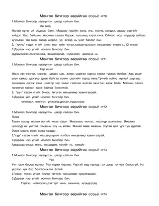 Ìîíãîë áè÷ãýýð ººðèéãºº ñîðü¸            ¹70
1.Ìîíãîë áè÷ãýýð õºðâ¿¿ëýí öýâýð ñàéõàí áè÷.
                   Îé ìîä
Ìàíàé íóòàã îé ìîäîîð áàÿí. Ìîäîîð ãýðèéí õàíà, óíü, òîîíî, ñàíäàë, àâäàð çýðãèéã
õèéäýã. Áàñ áàéøèí, ìîðèíû õàøàà áàðüæ, ò¿ëøèíä õýðýãëýíý. Îéãîîñ ìîä íóóöààð àâáààñ
õóóëüòàé. Îé ìîä, ãàçàð øîðîî, óñ, àãààð íü ¿íýò áàÿëàã þì.
2. “õóóëü” ãýäýã ¿ãèéã îëîí òîî, òèéí ÿëãàë,õàìààòóóëàõûí íºõöºëººð õóâèëãà./12 îíîî/
3.Äàðààõ íýð ¿ãèéã ìîíãîë áè÷ãýýð áè÷.
Ä¿ðìèéíõýý,ñàíãèéíõàà, çàõèàãààðàà, í¿äýíäýý, öààñàíä íü
                   Ìîíãîë áè÷ãýýð ººðèéãºº ñîðü¸            ¹71
1.Ìîíãîë áè÷ãýýð õºðâ¿¿ëýí öýâýð ñàéõàí áè÷.
                   Õàð èøèã
Ìºíõ õºõ òýíãýð, ìºíãºí öàãààí öàñ, àëòàí øàðãàë íàðíû ãýðýë òóÿàíä ãÿëáàâ. Õàð èøèã
ç¿¿í õàìàð äýýã¿¿ð äàâæ áàéãàà õîíèí ñ¿ðãèéí ñ¿¿ëä ÿâíà.Ò¿¿íèé õîéíî ìóóõàé äóóãààð
õàøõèðàí äàãàæ ÿâàà øîâãîð õàð þìûã ãàéõñàí ÿíçòàé àæèãëàí õàðæ áàéâ. Ìàë÷èí ýçíýý
òàíèõã¿é ãàéõàí õàðæ áàéãàà áîëîëòîé.
2. “ø¿ò” ãýñýí ¿ãèéã áèåýð òºãñãºõ íºõöºëººð õóâèëãààðàé.
3.Äàðààõ ¿éë ¿ãèéã ìîíãîë áè÷ãýýð áè÷.
       ÷àãíàâàë, ºãºãò¿í, óóñìàãö,óðññàí,ñóäàëñààð
                   Ìîíãîë áè÷ãýýð ººðèéãºº ñîðü¸            ¹72
1.Ìîíãîë áè÷ãýýð õºðâ¿¿ëýí öýâýð ñàéõàí áè÷.
ßìàà
Òàâàí õîøóó ìàëûí íýãèéã ÿìàà ãýäýã. ßìààíààñ õÿëãàñ, íîîëóóð àøèãëàíà. ßìààíû
íîîëóóð èõ ¿íýòýé. ßìààíû ñ¿¿ íü ºòãºí. Ìàíàé ºâºº ÿìààíû ñ¿¿òýé öàé óóõ òóí äóðòàé.
Ýìýý ìààíü åñºí ÿìàà ñààäàã.
2.“ñóð” ãýñýí ¿ãèéã íºõöºëä¿¿ëýí õîëáîõ íºõöºëººð õóâèëãààðàé.
3.Äàðààõ íýð ¿ãèéã ìîíãîë áè÷ãýýð áè÷.
Ààâààðàà,óëñàä ìèíü, íºõäºäºº, ¿çãèéã íü, íàìàéã
                   Ìîíãîë áè÷ãýýð ººðèéãºº ñîðü¸            ¹73
1.Ìîíãîë áè÷ãýýð õºðâ¿¿ëýí öýâýð ñàéõàí áè÷.
                          ¯åð
¯¿ë ãàð÷ áîðîî îðëîî. Ãîë ãîðõè ¿åðëýâ. ¯åðòýé ¿åä õ¿¿õýä ãîë äýýð òîãëîæ áîëîõã¿é. Èõ
¿åðýýñ õ¿í á¿ð áîëãîîìæëîõ ¸ñòîé.
2.“ñàíà” ãýñýí ¿ãèéã áèåýð òºãñãºõ íºõöºëººð õóâèëãààðàé.
3.Äàðààõ íýð ¿ãèéã ìîíãîë áè÷ãýýð áè÷.
       Ãýðòýý, íîìîîðîî,äýâòýðò ÷èíü, àõûíõàà, õ¿¿õä¿¿äýä


                   Ìîíãîë áè÷ãýýð ººðèéãºº ñîðü¸            ¹74
 