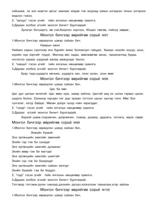 ñàéøààæ, ÷è ýíý ìýðãýí àðãûã õààíààñ ìýäýâ ãýæ àñóóõàä ñàÿûí àëãàäñàí ÷îíûí ¿ëãýðýýñ
ìýäëýý ãýæýý.
2. “çàëóóñ” ãýñýí ¿ãèéã    òèéí ÿëãàëûí íºõöºëººð õóâèëãà.
3.Äàðààõ õîëáîî ¿ãñèéã ìîíãîë áè÷èãò áóóëãààðàé.
      Çóëçãàí áîãøèðãî, ºº ñýâ,áîîðëîí õîðãîîõ, Þíäýí ãººãºº, ïèéñ¿¿ õººðºã,
                    Ìîíãîë áè÷ãýýð ººðèéãºº ñîðü¸            ¹97
1.Ìîíãîë áè÷ãýýð õºðâ¿¿ëýí öýâýð ñàéõàí áè÷.
                    Íàìðûí àæèë
Íàéìàí ñàðûí ñ¿¿ë÷ýýð ÿíç á¿ðèéí æèìñ áîëîâñîð÷ ã¿éöäýã. Õ¿ì¿¿ñ íîõîéí õîøóó, àíüñ,
¿õðèéí í¿ä çýðãèéã ò¿¿äýã. Ìàë÷èä ºâñ õàäàõ, ºâºëæººãºº çàñàõ, òàðèàëàí÷èä áóäàà,
íîãîîãîî õóðààõ øóóðõàé àæëàà àìæóóëäàã áèëýý.
2. “õàâöàë” ãýñýí ¿ãèéã    òèéí ÿëãàëûí íºõöºëººð õóâèëãà.
3.Äàðààõ õîëáîî ¿ãñèéã ìîíãîë áè÷èãò áóóëãààðàé.
      Á¿¿ð ò¿¿ð,øóäàðãà õºãæèì, øóäàðãà çàí, ýëýí õóëàí, ýëýí ºâºã
                    Ìîíãîë áè÷ãýýð ººðèéãºº ñîðü¸            ¹98
1.Ìîíãîë áè÷ãýýð õºðâ¿¿ëýí öýâýð ñàéõàí áè÷.
                            Öàñ áà ìºñ
Öàñ äóí öàãààí ºíãºòýé. Öàñ ºâºë îðæ, õàâàð õàéëíà. Öàñòàé ¿åä èõ ñàëõè ãàðâàë öàñàí
øóóðãà áîëíî. Ñàëõèíä òóóãäàí íýã äîð çóçààí òîãòñîí öàñûã õóíãàð ãýíý. Ìºñ áîë
òóíãàëàã, õàòóó áàéäàã. Ìºñºí äîîðõ ÷óëóó íýâ÷ õàðàãääàã.
2. “ãàçàð” ãýñýí ¿ãèéã    òèéí ÿëãàëûí íºõöºëººð õóâèëãà.
3.Äàðààõ ¿ãñèéã ìîíãîë áè÷èãò áóóëãààðàé.
      Õîðõîé øàâæ,òýýðýì÷èí, äýýðýì÷èí, òýýâýð, äýýâýð, äàäëàãà, òàòëàãà, ýåðýã ñºðºã
Ìîíãîë áè÷ãýýð ººðèéãºº ñîðü¸              ¹99
1.Ìîíãîë áè÷ãýýð õºðâ¿¿ëýí öýâýð ñàéõàí áè÷.
             Ýýæèéí á¿¿âýé
Ýíý åðòºíöèéí õàìãèéí çººëíèéã
Ýõèéí ãàð ãýæ áè ñàíàäàã
Ýíý åðòºíöèéí õàìãèéí äóëààíûã
Ýõèéí ºâºð ãýæ áè ìàãòäàã
Ýíý åðòºíöèéí õàìãèéí øèìòýéã
Ýõèéí ñ¿¿ ãýæ áè áàõàðõäàã
Ýíý åðòºíöèéí õàìãèéí ñàéõàí àÿëãóóã
Ýõèéí á¿¿âýéã ãýæ áè áîääîã.
2. “ã¿¿ð” ãýñýí ¿ãèéã    òèéí ÿëãàëûí íºõöºëººð õóâèëãà.
3.Äàðààõ õîëáîî ¿ãñèéã ìîíãîë áè÷èãò áóóëãààðàé.
Òýòãýâýð òýòãýìæ,¿¿ëýí ãèâë¿¿ð,äýëõèéí äàãóóë,õýýõýëçýæ òààõàëçàõ,¿òýð çàéëàõ
                    Ìîíãîë áè÷ãýýð ººðèéãºº ñîðü¸            ¹100
1.Ìîíãîë áè÷ãýýð õºðâ¿¿ëýí öýâýð ñàéõàí áè÷.
 