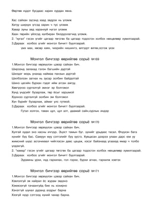 ªºðòºº í¿äýò áóñäààñ õàðèí õóðäàí ÿâíà.


Õàñ ñàéõàí ç¿ñýíä õààä ýâäðýõ íü ¿ëýìæ
Õàòóó øèð¿¿í ¿ãñýä õàðèí ÷ òóñ ¿ëýìæ
Õàâàð çóíû àâä õàðàíõóé í¿ãýë ¿ëýìæ
Õààí òºðèéí ¿éëñýä õàëáèðàí áÿëäóó÷ëàã÷èä ¿ëýìæ.
2. “õóãàë” ãýñýí ¿ãèéã öàãààð òºãñãºõ áà öàãààð òîäîñãîí õîëáîõ íºõöºëººð õóâèëãààðàé.
3.Äàðààõ õîëáîî ¿ãèéã ìîíãîë áè÷èãò áóóëãààðàé.
      ¿ìõ ìàõ, õºñºð õàÿõ, ÷èõðèéí íèøèíãý, ºëã¿¿ðò ºëãºõ,îñãîæ ¿õýõ


            Ìîíãîë áè÷ãýýð ººðèéãºº ñîðü¸            ¹169
1.Ìîíãîë áè÷ãýýð õºðâ¿¿ëýí öýâýð ñàéõàí áè÷.
Øèðýýíä çàëàõàä ãýëýí áàãøèéí ä¿ðòýé
Øèëäýã ìîðü óíàõàä íàéìàà ïàíçûí ä¿ðòýé
Øèëáýëçýí çàãíàõ íü çóñàð çîëáèí áàéäàëòàé
Øèíý öàãèéí áóðõàí ãýäýã èéì àãñàí àæãóó.
Õºâã¿¿íýý ñóðòàëã¿é ýìíýã ýð áîëãîâîë
Õ¿íä ¿íäñèéã áóçàðëàæ, òºð ¸ñûã õàðøìîé
Õ¿¿õíýý ñóðòàëã¿é çîëáèí ýì áîëãîâîë
Õ¿í á¿ðèéã áóçàðëàæ, àéìàã óëñ ãóòìîé.
3.Äàðààõ õîëáîî ¿ãèéã ìîíãîë áè÷èãò áóóëãààðàé.
      Ãóòàë õîëãîõ, òàâàí öóë, öóë àëò, äààìàé ñàéí,õóðëûí èíäýð


            Ìîíãîë áè÷ãýýð ººðèéãºº ñîðü¸            ¹170
1.Ìîíãîë áè÷ãýýð õºðâ¿¿ëýí öýâýð ñàéõàí áè÷.
Õóëãàé õóäàë ýíý íàñíû è÷ã¿¿ð. Ýöýñò òàìûí áóã. ¿¿íèéã óðüäààñ òàñàë. ª÷¿¿õýí áàãà
õ¿íèéã á¿¿ áàñ. Ñàìóóí ìóó ñýòãýëèéã á¿¿ ¿¿ñãý. Õóâöàñàí äýýðýý óëààí äàðñ þì óó
æèìñíèé ø¿¿ñ àñãà÷èõâàë ÷èéãëýñýí äàâñ öàöàæ, õýñýã áàéçíààä óãààõàä ÿìàð ÷ òîëáî
¿ëäýõã¿é.
2. “õàìàð” ãýñýí ¿ãèéã öàãààð òºãñãºõ áà öàãààð òîäîñãîí õîëáîõ íºõöºëººð õóâèëãààðàé.
3.Äàðààõ õîëáîî ¿ãèéã ìîíãîë áè÷èãò áóóëãààðàé.
      Çóðàìíû óðõè, í¿ä ãàðõèëàõ, ãîë ãîðõè, áóðõè àãíàõ, ãàðõèëæ õýâòýõ


            Ìîíãîë áè÷ãýýð ººðèéãºº ñîðü¸            ¹171
1.Ìîíãîë áè÷ãýýð õºðâ¿¿ëýí öýâýð ñàéõàí áè÷.
Õýâëýëã¿é ýâ íàéðàë ¸ñ æóðàì ýâäýíý
Õýìæýýã¿é òà÷ààíãóéä áèå íü õîõèðíî
Õýíýãã¿é øóíàë äóðàíä àëäðûã áàðíà
Õýýã¿é í¿¿ð ñýòãýëä õ¿íèé ÷àíàð áàðíà.
 
