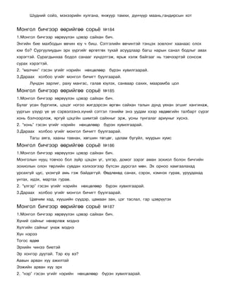 Ø¿äíèé ñîéç, ìýõýýðèéí õóëãàíà, ÿíæóóð òàìõè, ä¿í÷¿¿ð ìààíü,ãàíäèðñûí õîò


Ìîíãîë áè÷ãýýð ººðèéãºº ñîðü¸                ¹184
1.Ìîíãîë áè÷ãýýð õºðâ¿¿ëýí öýâýð ñàéõàí áè÷.
Ýíãèéí áèå ìàõáîäûí ºâ÷èí þó ÷ áèø. Ñýòãýëèéí ºâ÷èíòýé òýíöýõ çîâëîíã õààíààñ îëîõ
þì áý? Ñóðãóóëèóäûí ýðõ ¿¿ðãèéã ºðãºòãºõ òóõàé àñóóäëààð áàãø íàðûí ñàíàë áîäëûã àâàõ
õýðýãòýé. Ñóðàãäûíõàà áîäîë ñàíààã õ¿íäýòãýæ, ÿðüæ õýëæ áàéãààã íü òýâ÷ýýðòýé ñîíñîæ
ñóðàõ õýðýãòýé.
2. “ìàë÷èí” ãýñýí ¿ãèéã íýðèéí     íºõöºëººð    á¿ðýí õóâèëãààðàé.
3.Äàðààõ õîëáîî ¿ãèéã ìîíãîë áè÷èãò áóóëãààðàé.
      Ë¿íäýí çàðëèã, ðàõó ìàíãàñ, ãàëàâ þ¿ëýõ, ñàíâààð ñàõèõ, ìààðàìáà öîë
Ìîíãîë áè÷ãýýð ººðèéãºº ñîðü¸                ¹185
1.Ìîíãîë áè÷ãýýð õºðâ¿¿ëýí öýâýð ñàéõàí áè÷.
Áóëàã óñàí áóðãèëæ, öýöýã íîãîî æèãäýðñýí ºðãºí ñàéõàí òàëûí äóíä óÿõàí ýãøèã õàíãèíàæ,
óóðãûí ¿ç¿¿ð ¿å ¿å ñýðâýëçýíý.õ¿íèé ñýòãýë òýíèéì ýíý óóäàì õýýð õºäººãèéí òàëáàðò ñ¿ðýã
õîíü áýë÷ýýðëýæ, ÿðãóé öýöãéí øèìòýé ñàéõíûã ýðæ, óñíû òóíãàëàã àðèóíûã õ¿ñíý.
2. “õîíü” ãýñýí ¿ãèéã íýðèéí    íºõöºëººð    á¿ðýí õóâèëãààðàé.
3.Äàðààõ õîëáîî ¿ãèéã ìîíãîë áè÷èãò áóóëãààðàé.
      Òàãø àÿãà, õààíû òàâíàí, õºãøèí òºãöºã, öàëàì áóãóéë, ìóóðûí õóìñ
Ìîíãîë áè÷ãýýð ººðèéãºº ñîðü¸                ¹186
1.Ìîíãîë áè÷ãýýð õºðâ¿¿ëýí öýâýð ñàéõàí áè÷.
Ìîíãîëûí íóóö òîâ÷îî áîë ç¿éð öýöýí ¿ã, ¿ëãýð, äîìîã çýðýã àìàí çîõèîë áîëîí áè÷ãèéí
çîõèîëûí îëîí òºðëèéí ñóâäàí õýëõýýãýýð á¿òñýí äóðñãàë ìºí. Ýõ îðíîî õàìãààëàõàä
óðñàõã¿é öóñ, ¿õýõã¿é àìü ãýæ áàéäàãã¿é. ªºäëºõºä ñàíàõ, ñýðýõ, õýìíýõ ãóðàâ, óðóóäàõàä
óíòàõ, èäýõ, ìàðòàõ ãóðàâ.
2. “¿ëãýð” ãýñýí ¿ãèéã íýðèéí    íºõöºëººð     á¿ðýí õóâèëãààðàé.
3.Äàðààõ õîëáîî ¿ãèéã ìîíãîë áè÷èãò áóóëãààðàé.
      Öàâ÷èì õàä, õ¿¿øèéí ñ¿¿äýð, öàìààí çàí, öýã òàñëàë, ãàð öýâð¿¿òýõ
Ìîíãîë áè÷ãýýð ººðèéãºº ñîðü¸                ¹187
1.Ìîíãîë áè÷ãýýð õºðâ¿¿ëýí öýâýð ñàéõàí áè÷.
Õ¿íèé ñàéíûã íºõºðëºæ ìýäíý
Õ¿ëãèéí ñàéíûã óíàæ ìýäíý
Õ¿í íýðýý
Òîãîñ ºäºº
Ýðõèéí ÷èíýý áèåòýé
Ýð õîíãîð äóóòàé. Òýð þó âý?
Ààâûí àðâàí õ¿¿ àæèëòàé
Ýýæèéí àðâàí õ¿¿ ýðõ
2. “íýð” ãýñýí ¿ãèéã íýðèéí     íºõöºëººð    á¿ðýí õóâèëãààðàé.
 