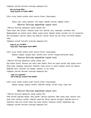 2.Äàðààõ õýñãèéã áè÷ãèéí ãàëèãààð õºðâ¿¿ëæ áè÷.




2.Óðò ýãøèã á¿õèé õîëáîî ¿ãèéã ìîíãîë áè÷èãò áóóëãààðàé.


        Ëóóíû ñ¿¿ë, äýýä ñóðãóóëü, çîî íóðóó, íàðèéí õîîëîé, äºðººí ÷èìýý
              Ìîíãîë áè÷ãýýð ººðèéãºº ñîðü¸          ¹229
1.Ìîíãîë áè÷ãýýð õºðâ¿¿ëýí öýâýð ñàéõàí áè÷.
Òàâàí àðàâ òàâü áîëäîã. Øèðýýí äýýð íîì, äýâòýð, ¿çýã, õàðàíäàà, øóãàìàà òàâü.
Õºäºëìºðèéí ¿ð øèìýý ¿çëýý. Àéðàã øèìæ óóëàà. Õóâèéí ýìèéí ñàíãèéí òîî õýò îëøèð÷ýý.
Ýì õîíèíóóäûã ñ¿ðãýýñ áàðüæ õýä áàéãààã òîîëîâ. Õàòàí õ¿í óÿí õàòàí ñýòãýëòýé áàéâàë
ñàéí.
2.Äàðààõ õýñãèéã áè÷ãèéí ãàëèãààð õºðâ¿¿ëæ áè÷.




2.Óðò ýãøèã á¿õèé õîëáîî ¿ãèéã ìîíãîë áè÷èãò áóóëãààðàé.
        Áàðààí ñ¿¿äýð, ø¿¿äýð áóóõ, ýðëèéç ¿íýý, íîãîîí ãàöóóð,÷èðã¿¿ëèéí äààö
              Ìîíãîë áè÷ãýýð ººðèéãºº ñîðü¸          ¹230
1.Ìîíãîë áè÷ãýýð õºðâ¿¿ëýí öýâýð ñàéõàí áè÷.
Õóð áîðîî îðëîî. Õîíèíû õóð òàðãà ñàéí áàéíà. Îëîí õ¿í õóðæ öóãëàâ. Õóð øóâóó íèñíý.
Õýýð ìîðü íààäàìä ò¿ð¿¿ëæýý. Õýýðèéí ãàëóó íèñýí ¿ë õ¿ðýõ ãàçðààñ õ¿íèé õ¿¿ ýðäýíý
ºâºðëºæ èðíý. Çýýëèéí õ¿¿ áóóðàâ. Öàìöûã íü õ¿¿ òàòàâ.
2.Äàðààõ õýñãèéã áè÷ãèéí ãàëèãààð õºðâ¿¿ëæ áè÷.




2.Óðò ýãøèã á¿õèé õîëáîî ¿ãèéã ìîíãîë áè÷èãò áóóëãààðàé.
        Ààðóóë õóðóóä, àäóóíû õîìîîë, àéðãèéí õºõ¿¿ð, õîãèéí ø¿¿ð, ø¿¿ð ñàì


              Ìîíãîë áè÷ãýýð ººðèéãºº ñîðü¸          ¹231
1.Ìîíãîë áè÷ãýýð õºðâ¿¿ëýí öýâýð ñàéõàí áè÷.
Øàð ºíãèéí áóäãààð áóäàâ. Øàð ¿õðèéã òýðãýíä ñóðãàæýý. Ìàõ øàðæ èäýâ. Óóëñûí øèë
äýýð î÷èâ. Öîíõíû øèëèéã õàéðëàõ õýðýãòýé. Áè÷èã õóâèëæ îëøðóóë. Áóäãèéí ºíãº íü
õóâèëæýý. Õàä àñãà èõòýé ãàçàð õàä æèìñ óðãàíà. Ñàíäëûí õºëèéã õàäààñààð õàä.
2.Äàðààõ õýñãèéã áè÷ãèéí ãàëèãààð õºðâ¿¿ëæ áè÷.
 