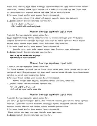 Õàäàí äýýð ãàð÷ õàä ò¿¿æ èäýýä ºãëººã¿¿ð õºäºëñíºº ìàðòæýý. Ýð¿¿ òîëãîé çààõàà ÷àìààð
çààëãàõã¿é. Òîãîîãîî çàéëæ ñóóãàà á¿ñã¿éã õýí ÷ çàéë ãýæ õýëýýã¿é ø¿¿ äýý. Çàðãà ø¿¿õ
òîãòîîëä ãàðûí ¿ñýã çóðààã¿é õýìýýæ ñ¿¿ ø¿¿æ áàéñàí àâãàé äóóãàðàâ.
2.Óðò ýãøèã á¿õèé õîëáîî ¿ãèéã ìîíãîë áè÷èãò áóóëãààðàé.
      Á¿ãýýí ç¿ñ, ìîõîî õóòãà, õººðºãíèé äààëèí, õ¿äðèéí çààðü, ààø àðàíøèí
3. Äàðààõ õýñãèéã áè÷ãèéí ãàëèãààð õºðâ¿¿ëæ áè÷.




                        Ìîíãîë áè÷ãýýð ººðèéãºº ñîðü¸           ¹274
1.Ìîíãîë áè÷ãýýð õºðâ¿¿ëýí öýâýð ñàéõàí áè÷.
Äàäàë ñóðààã¿é õ¿íýýð òàòëàãà òàòóóëáàë à÷àà íü õàçàéíà õýìýýäýã ¿íýí ¿¿? Øàðãóó
øóóðõàé áè÷èõã¿é áîë øàòàõóóí ò¿ãýýã¿¿ð õààíà ø¿¿. Áè õààíà òºðºº âý? Àëñûí áàðààã
õàðààä õ¿¿ãýý äàëëàâ. Áàðàà òàâàð òàëëàõ õýìýýãýýä ñ¿éä áîëîõ þì.
2.Óðò ýãøèã á¿õèé õîëáîî ¿ãèéã ìîíãîë áè÷èãò áóóëãààðàé.
      Õýýðèéí ãàëóó, íýýëò õèéõ, ò¿¿âýð çîõèîë, íººö áîëîëöîî, íóóö õóéâàëäààí
3. Äàðààõ õýñãèéã áè÷ãèéí ãàëèãààð õºðâ¿¿ëæ áè÷.




                        Ìîíãîë áè÷ãýýð ººðèéãºº ñîðü¸           ¹275
1.Ìîíãîë áè÷ãýýð õºðâ¿¿ëýí öýâýð ñàéõàí áè÷.
Çýý áîëîõ ºãººìºð ñýòãýëòýé òýð õ¿í áîäîõ, áóäàõ àæëûã ¿òýð ò¿ðãýí ãàðäàí õèéõäýý òóí ÷
ãàðòäàãã¿é àæýý. Ýëýãíèé ºâ÷èíä òýð ¿ðýë ýìèéã àâàà÷èæ ºãëºº. Ä¿¿ãèéí ãóòàë áàãàäñàíààñ
õºëèéíõ íü ÷èã÷èé õóðóó öýâð¿¿òñýí áàéíà.
2.Óðò ýãøèã á¿õèé õîëáîî ¿ãèéã ìîíãîë áè÷èãò áóóëãààðàé.
      Õºëèéí æèéðýã, õººæ ÿâóóëàõ, òýýâðèéí æîëîî÷, øîí çîîõ, áèåý òîîõ
3. Äàðààõ õýñãèéã áè÷ãèéí ãàëèãààð õºðâ¿¿ëæ áè÷.




                        Ìîíãîë áè÷ãýýð ººðèéãºº ñîðü¸           ¹276
1.Ìîíãîë áè÷ãýýð õºðâ¿¿ëýí öýâýð ñàéõàí áè÷.
Ýíý ãîëûí óñ ñ¿ðõèé áàãàäñàí áàéíà. Ýýæ òýìýýíèé íîîñîîð äýýñ òîìëîî. ßâãàí ãàðìààð
ãàðàãòóí. Ñ¿ðýíãèéí òýæýýñýí áààâãàéí áàìáàðóóø õ¿íýýñ áèø¿¿ðõýæ áàéñíàà òîãëîí
íààääàã áîëëîî. Àìãàëàí àëõ áàðèàä õóëãàíà àëàõààð óðàãøàà àëõàâ.
2.Óðò ýãøèã á¿õèé õîëáîî ¿ãèéã ìîíãîë áè÷èãò áóóëãààðàé.
Ìºíãº çýýëýõ, àìü çóóõ, ø¿ä çóóõ, ñààëèéí ¿íýý, çóóõ ÿíäàí
3. Äàðààõ õýñãèéã áè÷ãèéí ãàëèãààð õºðâ¿¿ëæ áè÷.
 