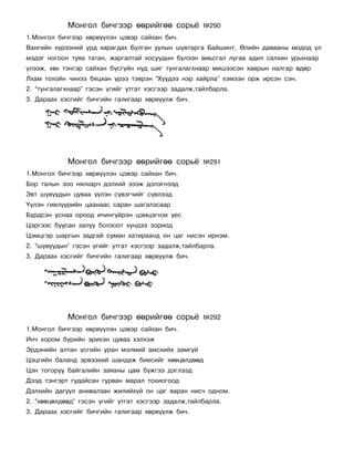 Ìîíãîë áè÷ãýýð ººðèéãºº ñîðü¸             ¹290
1.Ìîíãîë áè÷ãýýð õºðâ¿¿ëýí öýâýð ñàéõàí áè÷.
Âàíãèéí õ¿ðýýíèé óðä õàðàãäàõ Áóëãàí óóëûí øóâòàðãà Áàéøèíò, ªëèéí äàâààíû ìîäîä ¿ë
ìýäýã íîãîîí òóÿà òàòàí, æàðãàëòàé õîñóóäûí á¿ëýýí àìüñãàë ëóãàà àäèë ñàëõèí óðüõíààð
¿ëýýæ, õºõ òýíãýð ñàéõàí á¿ñã¿éí í¿ä øèã òóíãàëàãõíààð ìèøýýñýí õàâðûí íàëãàð ºäºð
Ëõàì òîõîéí ÷èíýý áÿöõàí ¿ðýý òýâðýí “Õ¿¿äýý íýð õàéðëà” õýìýýí îðæ èðñýí ñýí.
2. “òóíãàëàãõíààð” ãýñýí ¿ãèéã óòãàò õýñãýýð çàäàëæ,òàéëáàðëà.
3. Äàðààõ õýñãèéã áè÷ãèéí ãàëèãààð õºðâ¿¿ëæ áè÷.




            Ìîíãîë áè÷ãýýð ººðèéãºº ñîðü¸             ¹291
1.Ìîíãîë áè÷ãýýð õºðâ¿¿ëýí öýâýð ñàéõàí áè÷.
Áîð òàëûí çîî íÿëõàð÷ äýëõèé ýýýæ äýëýãíýýä
Ýâò øóâóóäûí öóâàà ¿¿ëýí ñ¿âýã÷èéã ñ¿âëýýä
¯¿ëýí ãèâë¿¿ðèéí öààíààñ ñàðàí øàãàëçñààð
Á¿ðäñýí óñíàà îðîîä è÷èíã¿éðýí öýìöýãíýõ ¿åñ
Öýðãýýñ áóóñàí çàëóó áîëçîîò õ¿íäýý çîðèîä
Öýìöãýð øàðãûí çàäãàé ñóìàí õàòèðààíä îí öàã íèñýí èðíýì.
2. “øóâóóäûí” ãýñýí ¿ãèéã óòãàò õýñãýýð çàäàëæ,òàéëáàðëà.
3. Äàðààõ õýñãèéã áè÷ãèéí ãàëèãààð õºðâ¿¿ëæ áè÷.




            Ìîíãîë áè÷ãýýð ººðèéãºº ñîðü¸             ¹292
1.Ìîíãîë áè÷ãýýð õºðâ¿¿ëýí öýâýð ñàéõàí áè÷.
Èí÷ õîðîì á¿ðèéí ýðèõýí öóâàà õýëõýæ
Ýðäýíèéí àëòàí ¿ñãèéí óðàí ìýëìèé àìñõèéõ çàìã¿é
Öýöãèéí áàëàíä ýðâýýõèé øàíäàæ áèåñèéã õººöºëäººä
Öýí òîãîðóó áàéãàëèéí çàÿàíû öàì á¿æãýý äýãëýýä
Äýýä òýíãýðò ãóäàéñàí ãóðâàí ìàðàë òîõèîãîîä
Äýëõèéí äàãóóë àíèâàëçàí æèëèéõ¿é îí öàã ÿàðàí íèñ÷ îäíîì.
2. “õººöºëäººä” ãýñýí ¿ãèéã óòãàò õýñãýýð çàäàëæ,òàéëáàðëà.
3. Äàðààõ õýñãèéã áè÷ãèéí ãàëèãààð õºðâ¿¿ëæ áè÷.
 