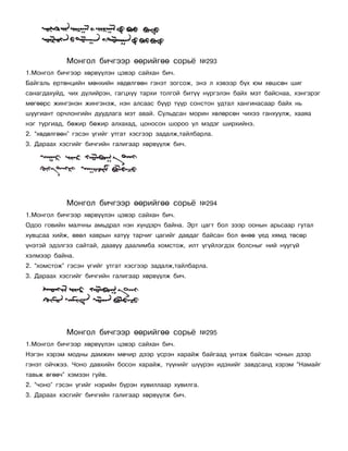 Ìîíãîë áè÷ãýýð ººðèéãºº ñîðü¸               ¹293
1.Ìîíãîë áè÷ãýýð õºðâ¿¿ëýí öýâýð ñàéõàí áè÷.
Áàéãàëü åðòºíöèéí ìºíõèéí õºäºëãººí ãýíýò çîãñîæ, ýíý ë õýâýýð á¿õ þì õºøñºí øèã
ñàíàãäàõóéä, ÷èõ ä¿ëèéðýí, ãàãöõ¿¿ òàðõè òîëãîé áèò¿¿ í¿ðãýëýí áàéõ ìýò áàéñíàà, õýíãýðýã
ìºãººðñ æèíãýíýí æèíãýíýæ, íýí àëñààñ á¿¿ð ò¿¿ð ñîíñòîí óäòàë õàíãèíàñààð áàéõ íü
øóóãèàíò îð÷ëîíãèéí äóóäëàãà ìýò àâàé. Ñóëüäñàí ìîðèí õºëºðñºí ÷èõýý ãàíõóóëæ, õààÿà
íýã òóðãèàä, áºæèð áºæèð àëõàõàä, öîíîñîí øîðîî ¿ë ìýäýã øèðõèéíý.
2. “õºäºëãººí” ãýñýí ¿ãèéã óòãàò õýñãýýð çàäàëæ,òàéëáàðëà.
3. Äàðààõ õýñãèéã áè÷ãèéí ãàëèãààð õºðâ¿¿ëæ áè÷.




            Ìîíãîë áè÷ãýýð ººðèéãºº ñîðü¸               ¹294
1.Ìîíãîë áè÷ãýýð õºðâ¿¿ëýí öýâýð ñàéõàí áè÷.
Îäîî ãîâèéí ìàë÷íû àìüäðàë íýí õ¿íäýð÷ áàéíà. Ýðò öàãò áîë çýýð îîíûí àðüñààð ãóòàë
õóâöñàà õèéæ, ºâºë õàâðûí õàòóó òàð÷èã öàãèéã äàâäàã áàéñàí áîë ºíºº ¿åä õÿìä òºñºð
¿íýòýé ýäýëãýý ñàéòàé, äààâóó äààëèìáà õîìñòîæ, èëò ¿ã¿éëýãäýõ áîëñíûã íèé íóóã¿é
õýëìýýð áàéíà.
2. “õîìñòîæ” ãýñýí ¿ãèéã óòãàò õýñãýýð çàäàëæ,òàéëáàðëà.
3. Äàðààõ õýñãèéã áè÷ãèéí ãàëèãààð õºðâ¿¿ëæ áè÷.




            Ìîíãîë áè÷ãýýð ººðèéãºº ñîðü¸               ¹295
1.Ìîíãîë áè÷ãýýð õºðâ¿¿ëýí öýâýð ñàéõàí áè÷.
Íýãýí õýðýì ìîäíû äàìæèí ìº÷èð äýýð ¿ñðýí õàðàéæ áàéãààä óíòàæ áàéñàí ÷îíûí äýýð
ãýíýò îé÷æýý. ×îíî äàâõèéí áîñîí õàðàéæ, ò¿¿íèéã ø¿¿ðýí èäýõèéã çàâäñàíä õýðýì “Íàìàéã
òàâüæ ºãºº÷” õýìýýí ãóéâ.
2. “÷îíî” ãýñýí ¿ãèéã íýðèéí á¿ðýí õóâèëëààð õóâèëãà.
3. Äàðààõ õýñãèéã áè÷ãèéí ãàëèãààð õºðâ¿¿ëæ áè÷.
 
