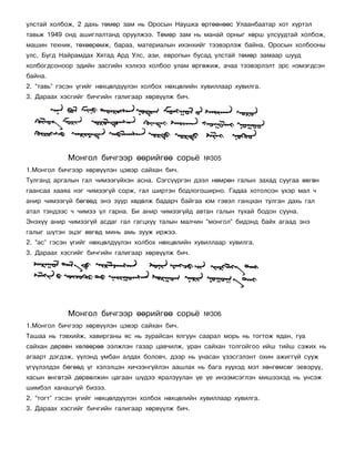 óëñòàé õîëáîæ, 2 äàõü òºìºð çàì íü Îðîñûí Íàóøêà ºðòººíººñ Óëààíáààòàð õîò õ¿ðòýë
òàâüæ 1949 îíä àøèãëàëòàíä îðóóëæýý. Òºìºð çàì íü ìàíàé îðíûã õºðø óëñóóäòàé õîëáîæ,
ìàøèí òåõíèê, òºõººðºìæ, áàðàà, ìàòåðèàëûí èõýíõèéã òýýâýðëýæ áàéíà. Îðîñûí õîëáîîíû
óëñ, Á¿ãä Íàéðàìäàõ Õÿòàä Àðä Óëñ, àçè, åâðîïûí áóñàä óëñòàé òºìºð çàìààð øóóä
õîëáîãäñîíîîð ýäèéí çàñãèéí õýëõýý õîëáîî óëàì ºðãºæèæ, à÷àà òýýâýðëýëò ýðñ íýìýãäñýí
áàéíà.
2. “òàâü” ãýñýí ¿ãèéã íºõöºëä¿¿ëýí õîëáîõ íºõöºëèéí õóâèëëààð õóâèëãà.
3. Äàðààõ õýñãèéã áè÷ãèéí ãàëèãààð õºðâ¿¿ëæ áè÷.




            Ìîíãîë áè÷ãýýð ººðèéãºº ñîðü¸            ¹305
1.Ìîíãîë áè÷ãýýð õºðâ¿¿ëýí öýâýð ñàéõàí áè÷.
Òóëãàíä àðãàëûí ãàë ÷èìýýã¿éõýí àñíà. Ñýãñ¿¿ðãýí äýýë íºìðºí ãàëûí çàõàä ñóóãàà ºâãºí
ãààíñàà õààÿà íýã ÷èìýýã¿é ñîðæ, ãàë øèðòýí áîäëîãîøèðíî. Ãàäàà õîòîëñîí ¿õýð ìàë ÷
àíèð ÷èìýýã¿é áºãººä ýíý çóóð õºäºëæ áàäàð÷ áàéãàà þì ãýâýë ãàíöõàí òóëãàí äàõü ãàë
àòàë òýíäýýñ ÷ ÷èìýý ¿ë ãàðíà. Áè àíèð ÷èìýýã¿éä àâòàí ãàëûí òóõàé áîäîí ñóóíà.
Ýíýõ¿¿ àíèð ÷èìýýã¿é àñäàã ãàë ãàãöõ¿¿ òàëûí ìàë÷èí “ìîíãîë” áèäýíä áàéõ àãààä ýíý
ãàëûã ø¿òýí ýöýã ºâãºä ìèíü àìü çóóæ èðæýý.
2. “àñ” ãýñýí ¿ãèéã íºõöºëä¿¿ëýí õîëáîõ íºõöºëèéí õóâèëëààð õóâèëãà.
3. Äàðààõ õýñãèéã áè÷ãèéí ãàëèãààð õºðâ¿¿ëæ áè÷.




            Ìîíãîë áè÷ãýýð ººðèéãºº ñîðü¸            ¹306
1.Ìîíãîë áè÷ãýýð õºðâ¿¿ëýí öýâýð ñàéõàí áè÷.
Òàøàà íü òýâõèéæ, õàâèðãàíû ÿñ íü çóðàéñàí ÿëãóóí ñààðàë ìîðü íü òîãòîæ ÿäàí, ãóà
ñàéõàí äºðâºí õºëººðºº ýýëæëýí ãàçàð öàâ÷èëæ, óðàí ñàéõàí òîëãîéãîî èéø òèéø ñýæèõ íü
àãààðò äýãäýæ, ¿¿ëýíä óìáàí àëäàõ áîëîâ÷, äýýð íü óíàñàí ¿çýñãýëýíò îõèí àæèãã¿é ñóóæ
¿ã¿¿ëýëäýõ áºãººä ¿ã õýëýëöýí õè÷ýýíã¿éëýí ààøëàõ íü áàãà õ¿¿õýä ìýò õºíãºìñºã ýåâýð¿¿,
õàñûí ºíãºòýé äºðâºëæèí öàãààí ø¿äýý ÿðàëçóóëàí ¿å ¿å èíýýìñýãëýí ìèøýýõýä íü ¿íñýæ
øèìáýë õàíàøã¿é áèçýý.
2. “òîãò” ãýñýí ¿ãèéã íºõöºëä¿¿ëýí õîëáîõ íºõöºëèéí õóâèëëààð õóâèëãà.
3. Äàðààõ õýñãèéã áè÷ãèéí ãàëèãààð õºðâ¿¿ëæ áè÷.
 
