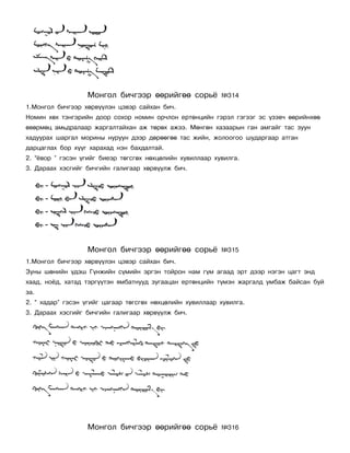 Ìîíãîë áè÷ãýýð ººðèéãºº ñîðü¸            ¹314
1.Ìîíãîë áè÷ãýýð õºðâ¿¿ëýí öýâýð ñàéõàí áè÷.
Íîìèí õºõ òýíãýðèéí äîîð ñîõîð íîìèí îð÷ëîí åðòºíöèéí ãýðýë ãýãýýã ýñ ¿çýâ÷ ººðèéíõºº
ºâºðìºö àìüäðàëààð æàðãàëòàéõàí àæ òºðºõ àæýý. Ìºíãºí õàçààðûí ãàí àìãàéã òàñ çóóí
õàäóóðàõ øàðãàë ìîðèíû íóðóóí äýýð äºðººãºº òàñ æèéí, æîëîîãîî øóäàðãààð àòãàí
äàðöàãëàõ áîð õ¿¿ã õàðàõàä íýí áàõäàëòàé.
2. “¸âîð ” ãýñýí ¿ãèéã áèåýð òºãñãºõ íºõöºëèéí õóâèëëààð õóâèëãà.
3. Äàðààõ õýñãèéã áè÷ãèéí ãàëèãààð õºðâ¿¿ëæ áè÷.




                  Ìîíãîë áè÷ãýýð ººðèéãºº ñîðü¸            ¹315
1.Ìîíãîë áè÷ãýýð õºðâ¿¿ëýí öýâýð ñàéõàí áè÷.
Çóíû øºíèéí ¿äýø Ã¿íæèéí ñ¿ìèéí ýðãýí òîéðîí íàì ã¿ì àãààä ýðò äýýð íýãýí öàãò ýíä
õààä, íî¸ä, õàòàä òýðã¿¿òýí ÿìáàòíóóä çóãààöàí åðòºíöèéí ò¿ìýí æàðãàëä óìáàæ áàéñàí áóé
çà.
2. “ õàäàð” ãýñýí ¿ãèéã öàãààð òºãñãºõ íºõöºëèéí õóâèëëààð õóâèëãà.
3. Äàðààõ õýñãèéã áè÷ãèéí ãàëèãààð õºðâ¿¿ëæ áè÷.




                  Ìîíãîë áè÷ãýýð ººðèéãºº ñîðü¸            ¹316
 
