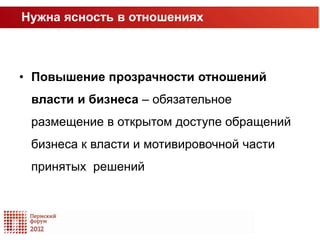 Нужна ясность в отношениях



• Повышение прозрачности отношений
 власти и бизнеса – обязательное
 размещение в открытом доступе обращений
 бизнеса к власти и мотивировочной части
 принятых решений
 