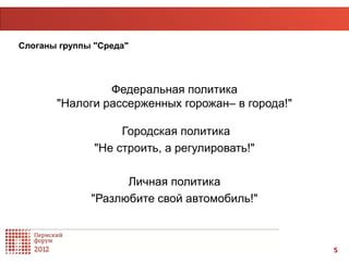 Слоганы группы "Среда"




                Федеральная политика
       "Налоги рассерженных горожан– в города!"

                    Городская политика
               "Не строить, а регулировать!"

                    Личная политика
              "Разлюбите свой автомобиль!"



                                                  5
 