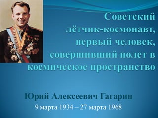 Юрий Алексеевич Гагарин
  9 марта 1934 – 27 марта 1968
 