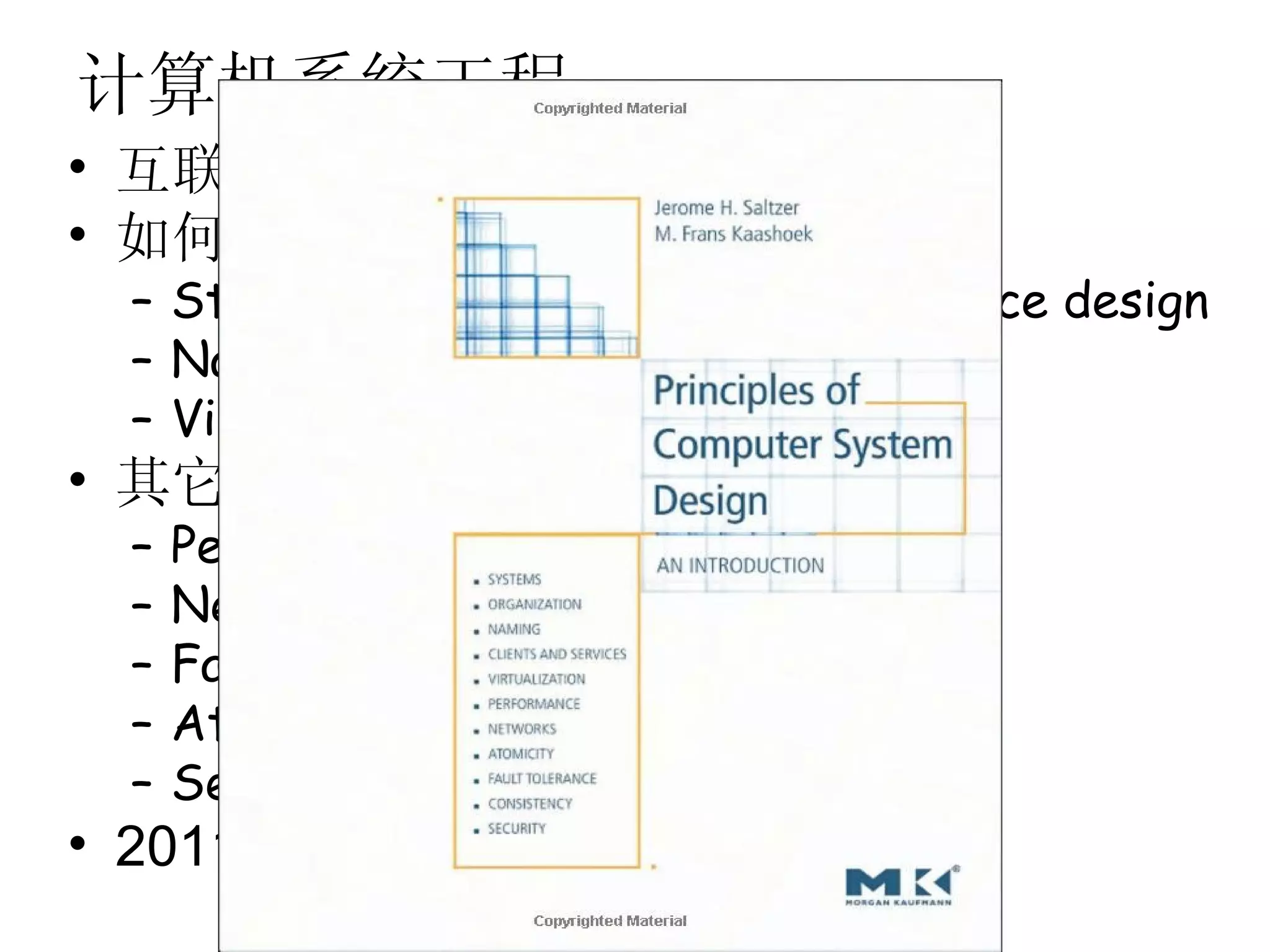 计算机系统工程
• 互联网成为主流以及多核的出现
• 如何控制计算机系统的设计复杂性
 – Strong modularity using client-service design
 – Naming
 – Virtualization
• 其它系统设计的主要问题
 –   Performance
 –   Networks
 –   Fault Tolerance
 –   Atomicity and Consistency
 –   Security
• 2011 年开始授课
 