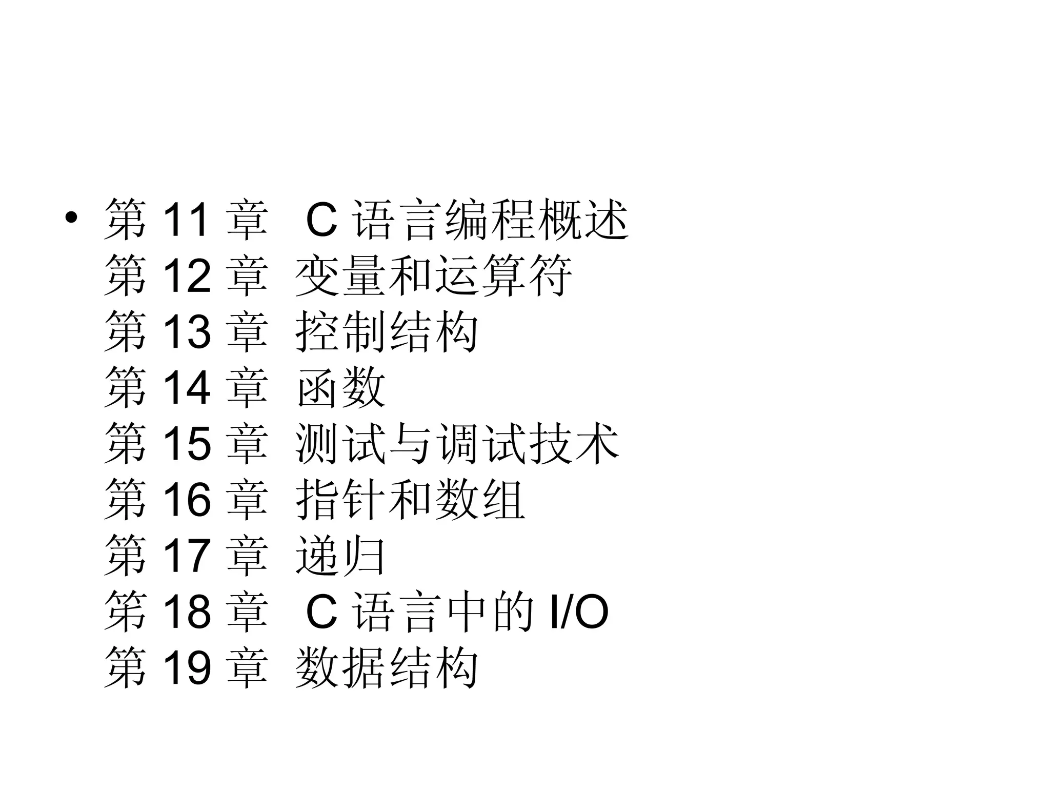 • 第 11 章   C 语言编程概述
  第 12 章   变量和运算符
  第 13 章   控制结构
  第 14 章   函数
  第 15 章   测试与调试技术
  第 16 章   指针和数组
  第 17 章   递归
  笫 18 章   C 语言中的 I/O
  第 19 章   数据结构
 