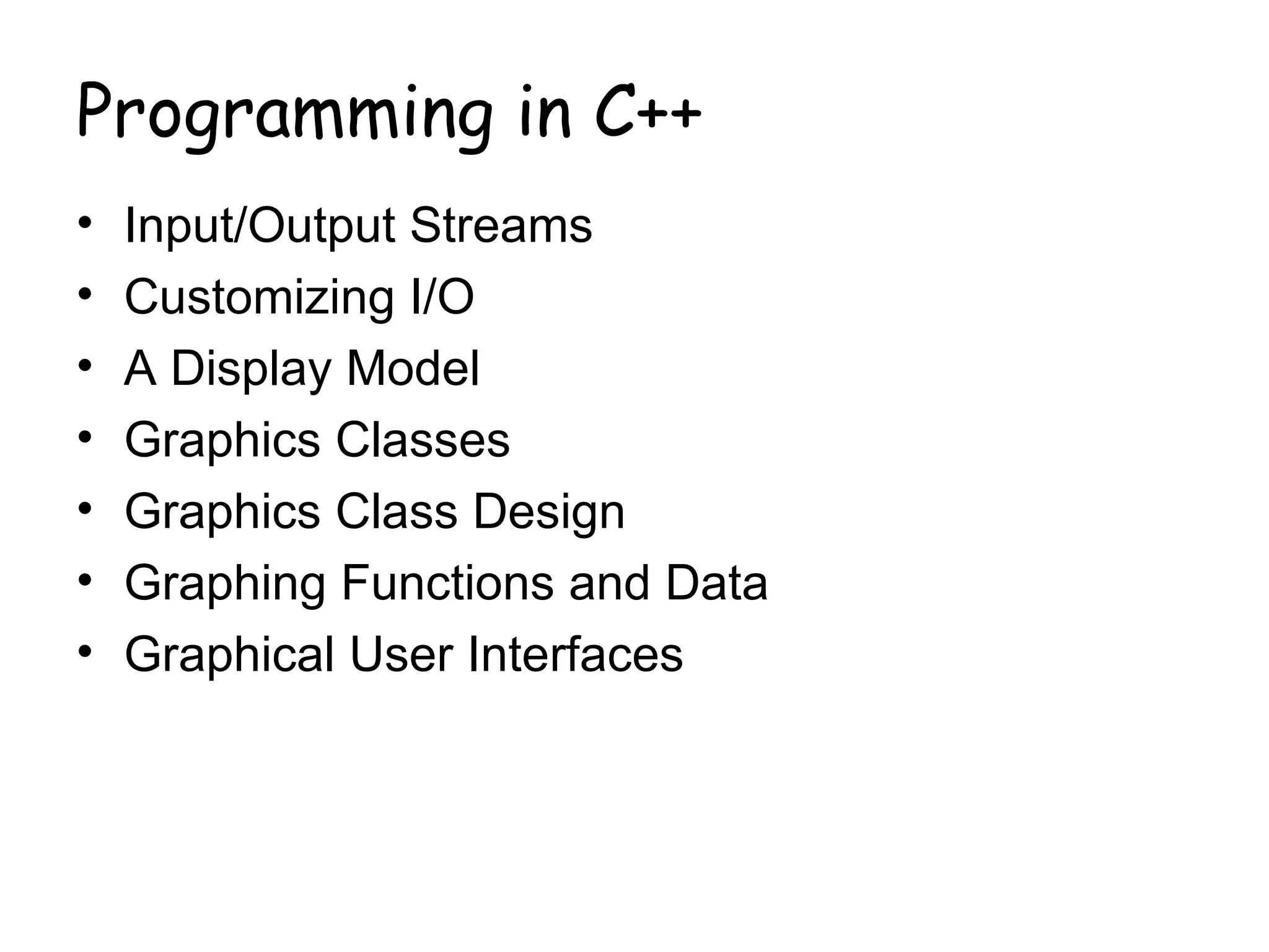 Programming in C++
•   Input/Output Streams
•   Customizing I/O
•   A Display Model
•   Graphics Classes
•   Graphics Class Design
•   Graphing Functions and Data
•   Graphical User Interfaces
 