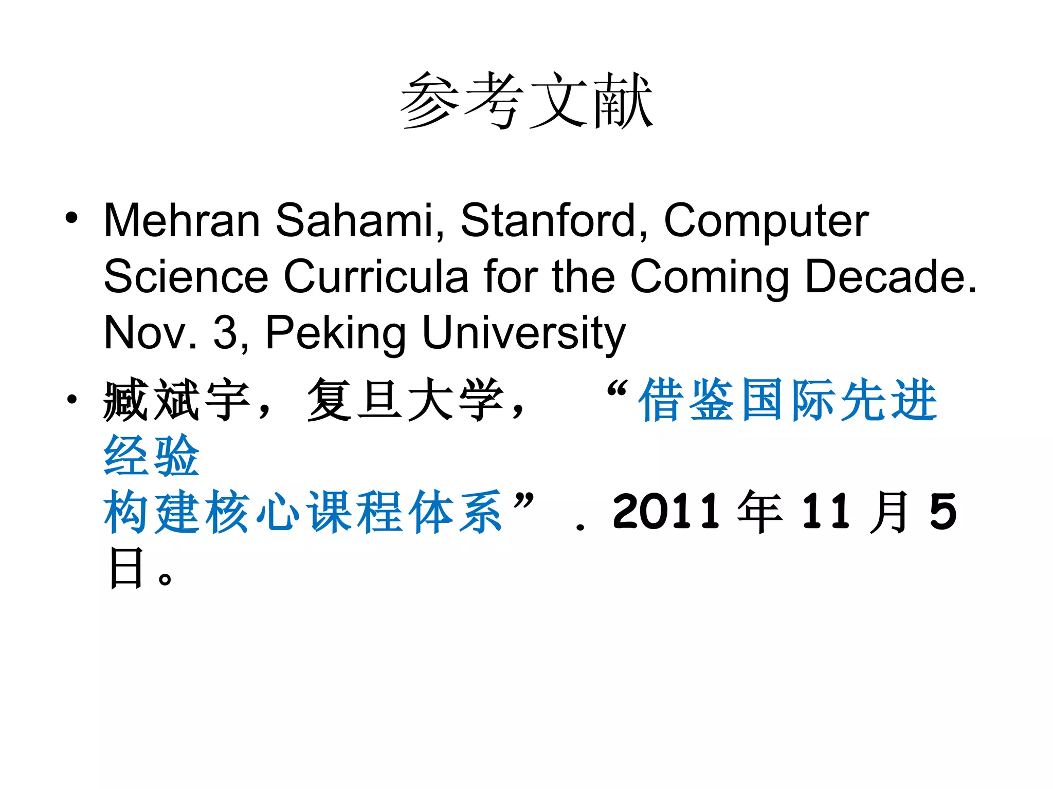参考文献
• Mehran Sahami, Stanford, Computer
  Science Curricula for the Coming Decade.
  Nov. 3, Peking University
• 臧斌宇，复旦大学， “借鉴国际先进
  经验
  构建核心课程体系” . 2011 年 11 月 5
  日。
 