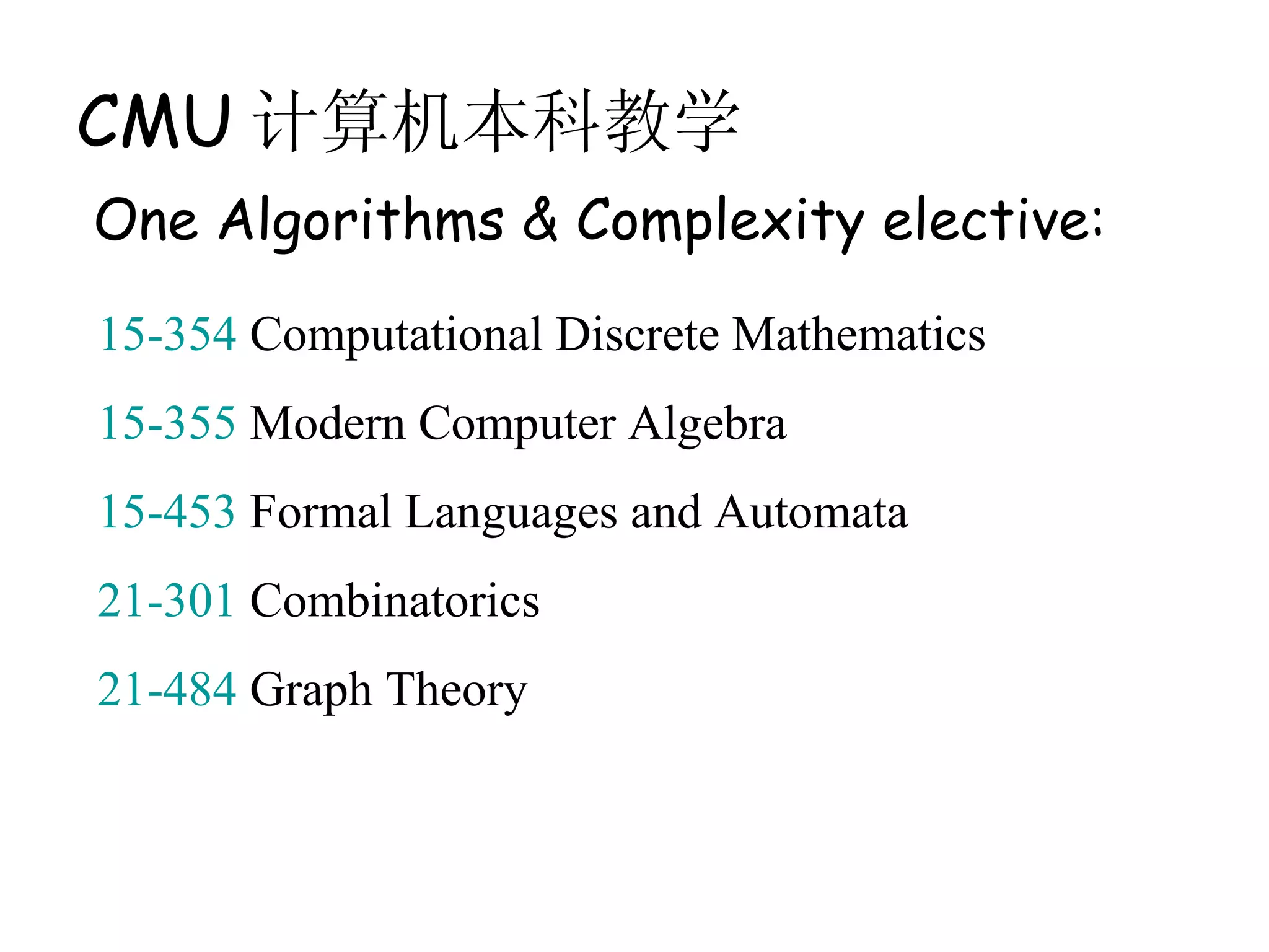 CMU 计算机本科教学
One Algorithms & Complexity elective:
15-354 Computational Discrete Mathematics
15-355 Modern Computer Algebra
15-453 Formal Languages and Automata
21-301 Combinatorics
21-484 Graph Theory
 