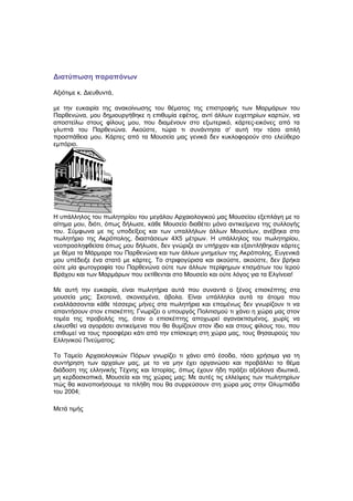 Διατύπωση παραπόνων

Αξιότιμε κ. Διευθυντά,

με την ευκαιρία της ανακοίνωσης του θέματος της επιστροφής των Μαρμάρων του
Παρθενώνα, μου δημιουργήθηκε η επιθυμία εφέτος, αντί άλλων ευχετηρίων καρτών, να
αποστείλω στους φίλους μου, που διαμένουν στο εξωτερικό, κάρτες-εικόνες από τα
γλυπτά του Παρθενώνα. Ακούστε, τώρα τι συνάντησα σ' αυτή την τόσο απλή
προσπάθεια μου. Κάρτες από τα Μουσεία μας γενικά δεν κυκλοφορούν στο ελεύθερο
εμπόριο.




Η υπάλληλος του πωλητηρίου του μεγάλου Αρχαιολογικού μας Μουσείου εξεπλάγη με το
αίτημα μου, διότι, όπως δήλωσε, κάθε Μουσείο διαθέτει μόνο αντικείμενα της συλλογής
του. Σύμφωνα με τις υποδείξεις και των υπαλλήλων άλλων Μουσείων, ανέβηκα στο
πωλητήριο της Ακρόπολης, διαστάσεων 4X5 μέτρων. Η υπάλληλος του πωλητηρίου,
νεοπροσληφθείσα όπως μου δήλωσε, δεν γνώριζε αν υπήρχαν και εξαντλήθηκαν κάρτες
με θέμα τα Μάρμαρα του Παρθενώνα και των άλλων μνημείων της Ακρόπολης. Ευγενικά
μου υπέδειξε ένα στατό με κάρτες. Το στριφογύρισα και ακούστε, ακούστε, δεν βρήκα
ούτε μία φωτογραφία του Παρθενώνα ούτε των άλλων περίφημων κτισμάτων του Ιερού
Βράχου και των Μαρμάρων που εκτίθενται στο Μουσείο και ούτε λόγος για τα Ελγίνεια!

Με αυτή την ευκαιρία, είναι πωλητήρια αυτά που συναντά ο ξένος επισκέπτης στα
μουσεία μας; Σκοτεινά, σκονισμένα, άβολα. Είναι υπάλληλοι αυτά τα άτομα που
εναλλάσσονται κάθε τέσσερις μήνες στα πωλητήρια και επομένως δεν γνωρίζουν τι να
απαντήσουν στον επισκέπτη; Γνωρίζει ο υπουργός Πολιτισμού τι χάνει η χώρα μας στον
τομέα της προβολής της, όταν ο επισκέπτης αποχωρεί αγανακτισμένος, χωρίς να
ελκυσθεί να αγοράσει αντικείμενα που θα θυμίζουν στον ίδιο και στους φίλους του, που
επιθυμεί να τους προσφέρει κάτι από την επίσκεψη στη χώρα μας, τους θησαυρούς του
Ελληνικού Πνεύματος;

Το Ταμείο Αρχαιολογικών Πόρων γνωρίζει τι χάνει από έσοδα, τόσο χρήσιμα για τη
συντήρηση των αρχαίων μας, με το να μην έχει οργανώσει και προβάλλει το θέμα
διάδοση της ελληνικής Τέχνης και Ιστορίας, όπως έχουν ήδη πράξει αξιόλογα ιδιωτικά,
μη κερδοσκοπικά, Μουσεία και της χώρας μας; Με αυτές τις ελλείψεις των πωλητηρίων
πώς θα ικανοποιήσουμε τα πλήθη που θα συρρεύσουν στη χώρα μας στην Ολυμπιάδα
του 2004;

Μετά τιμής
 