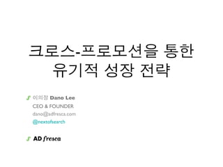 크로스-프로모션을 통한
  유기적 성장 전략
이의정 Dano Lee
CEO & FOUNDER
dano@adfresca.com
@nextofsearch
 