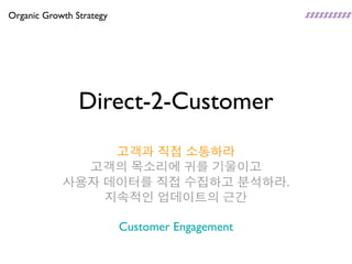 Organic Growth Strategy




                Direct-2-Customer
                 고객과 직접 소통하라
              고객의 목소리에 귀를 기울이고
            사용자 데이터를 직접 수집하고 분석하라.
                지속적인 업데이트의 근간

                          Customer Engagement
 